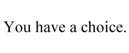 YOU HAVE A CHOICE. trademark