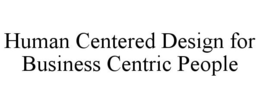 HUMAN CENTERED DESIGN FOR BUSINESS CENTRIC PEOPLE trademark