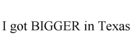 I GOT BIGGER IN TEXAS trademark
