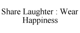 SHARE LAUGHTER : WEAR HAPPINESS trademark