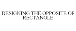 DESIGNING THE OPPOSITE OF RECTANGLE trademark