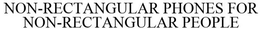 NON RECTANGULAR PHONES FOR NON RECTANGULAR PEOPLE trademark