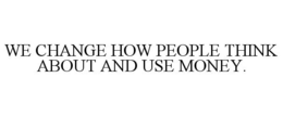WE CHANGE HOW PEOPLE THINK ABOUT AND USE MONEY. trademark