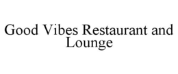 GOOD VIBES RESTAURANT AND LOUNGE trademark