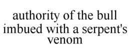 AUTHORITY OF THE BULL IMBUED WITH A SERPENT'S VENOM trademark