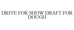 DRIVE FOR SHOW DRAFT FOR DOUGH trademark