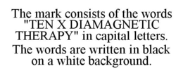 THE MARK CONSISTS OF THE WORDS "TEN X DIAMAGNETIC THERAPY" IN CAPITAL LETTERS. THE WORDS ARE WRITTEN IN BLACK ON A WHITE BACKGROUND. trademark