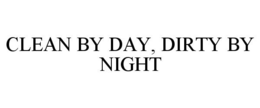 CLEAN BY DAY, DIRTY BY NIGHT trademark