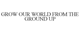 GROW OUR WORLD FROM THE GROUND UP trademark