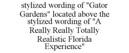 STYLIZED WORDING OF "GATOR GARDENS" LOCATED ABOVE THE STYLIZED WORDING OF "A REALLY REALLY TOTALLY REALISTIC FLORIDA EXPERIENCE" trademark