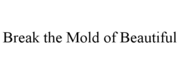 BREAK THE MOLD OF BEAUTIFUL trademark