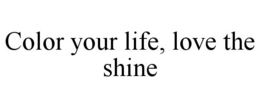 COLOR YOUR LIFE, LOVE THE SHINE trademark