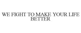 WE FIGHT TO MAKE YOUR LIFE BETTER trademark