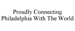PROUDLY CONNECTING PHILADELPHIA WITH THE WORLD trademark