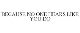 BECAUSE NO ONE HEARS LIKE YOU DO trademark