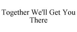 TOGETHER WE'LL GET YOU THERE trademark