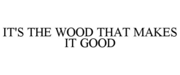 IT'S THE WOOD THAT MAKES IT GOOD trademark