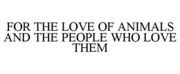 FOR THE LOVE OF ANIMALS AND THE PEOPLE WHO LOVE THEM trademark