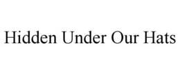 HIDDEN UNDER OUR HATS trademark