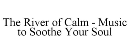 THE RIVER OF CALM - MUSIC TO SOOTHE YOUR SOUL trademark