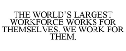 THE WORLD'S LARGEST WORKFORCE WORKS FORTHEMSELVES. WE WORK FOR THEM. trademark