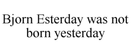 BJORN ESTERDAY WAS NOT BORN YESTERDAY trademark