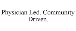 PHYSICIAN LED. COMMUNITY DRIVEN. trademark