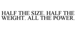 HALF THE SIZE. HALF THE WEIGHT. ALL THE POWER. trademark