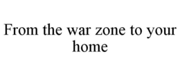 FROM THE WAR ZONE TO YOUR HOME trademark