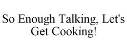 SO ENOUGH TALKING, LET'S GET COOKING! trademark