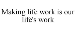MAKING LIFE WORK IS OUR LIFE'S WORK trademark