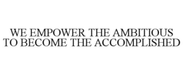 WE EMPOWER THE AMBITIOUS TO BECOME THE ACCOMPLISHED trademark