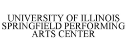 UNIVERSITY OF ILLINOIS SPRINGFIELD PERFORMING ARTS CENTER trademark