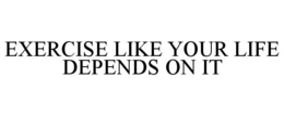 EXERCISE LIKE YOUR LIFE DEPENDS ON IT trademark
