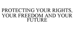 PROTECTING YOUR RIGHTS, YOUR FREEDOM AND YOUR FUTURE trademark
