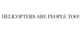 HELICOPTERS ARE PEOPLE TOO! trademark