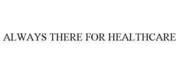 ALWAYS THERE FOR HEALTHCARE trademark