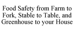 FOOD SAFETY FROM FARM TO FORK, STABLE TO TABLE, AND GREENHOUSE TO YOUR HOUSE trademark
