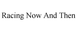 RACING NOW AND THEN trademark