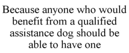 BECAUSE ANYONE WHO WOULD BENEFIT FROM A QUALIFIED ASSISTANCE DOG SHOULD BE ABLE TO HAVE ONE trademark