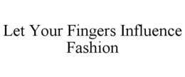 LET YOUR FINGERS INFLUENCE FASHION trademark