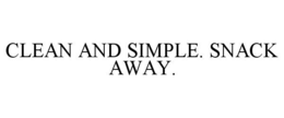CLEAN AND SIMPLE. SNACK AWAY. trademark