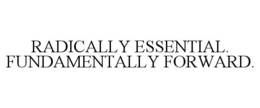 RADICALLY ESSENTIAL. FUNDAMENTALLY FORWARD. trademark