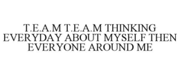 T.E.A.M T.E.A.M THINKING EVERYDAY ABOUT MYSELF THEN EVERYONE AROUND ME trademark