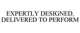 EXPERTLY DESIGNED, DELIVERED TO PERFORM trademark
