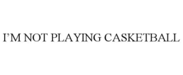 I'M NOT PLAYING CASKETBALL trademark