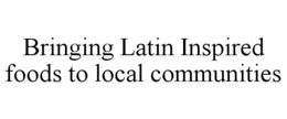 BRINGING LATIN INSPIRED FOODS TO LOCAL COMMUNITIES trademark