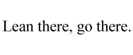 LEAN THERE, GO THERE. trademark