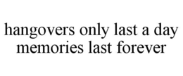 HANGOVERS ONLY LAST A DAY MEMORIES LAST FOREVER trademark