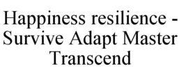 HAPPINESS RESILIENCE - SURVIVE ADAPT MASTER TRANSCEND trademark